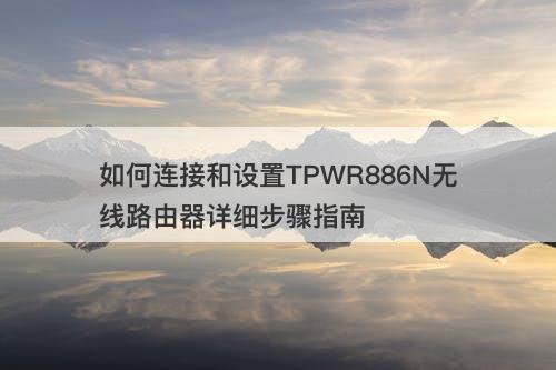 如何连接和设置TPWR886N无线路由器详细步骤指南