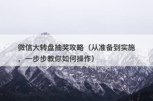 微信大转盘抽奖攻略（从准备到实施，一步步教你如何操作）