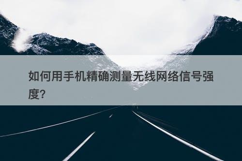 如何用手机精确测量无线网络信号强度？
