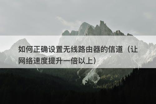 如何正确设置无线路由器的信道（让网络速度提升一倍以上）