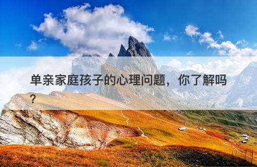 单亲家庭孩子的心理问题，你了解吗？
