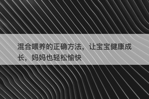 混合喂养的正确方法，让宝宝健康成长，妈妈也轻松愉快
