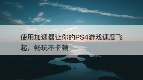 使用加速器让你的PS4游戏速度飞起，畅玩不卡顿