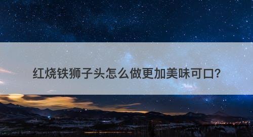 红烧铁狮子头怎么做更加美味可口？