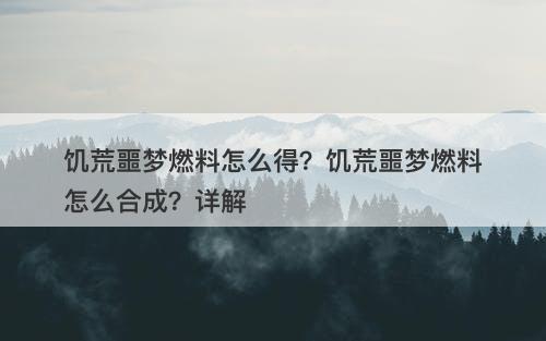 饥荒噩梦燃料怎么得？饥荒噩梦燃料怎么合成？详解