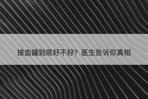 拔血罐到底好不好？医生告诉你真相