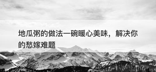 地瓜粥的做法一碗暖心美味，解决你的愁嫁难题
