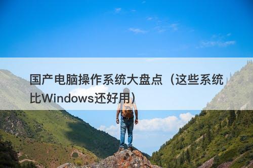 国产电脑操作系统大盘点（这些系统比Windows还好用）