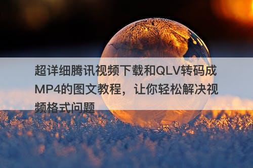 超详细腾讯视频下载和QLV转码成MP4的图文教程，让你轻松解决视频格式问题