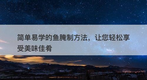 简单易学的鱼腌制方法，让您轻松享受美味佳肴