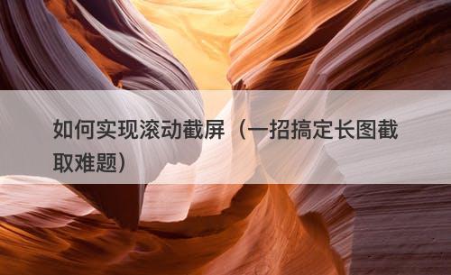 如何实现滚动截屏（一招搞定长图截取难题）