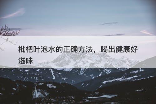 枇杷叶泡水的正确方法，喝出健康好滋味