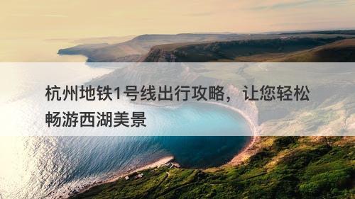杭州地铁1号线出行攻略，让您轻松畅游西湖美景
