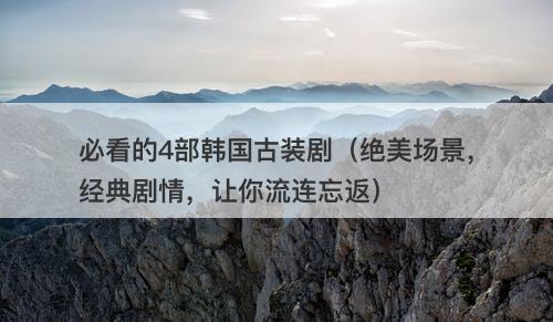 必看的4部韩国古装剧（绝美场景，经典剧情，让你流连忘返）