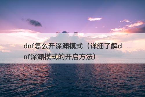 dnf怎么开深渊模式（详细了解dnf深渊模式的开启方法）