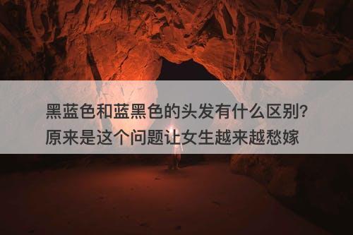 黑蓝色和蓝黑色的头发有什么区别？原来是这个问题让女生越来越愁嫁