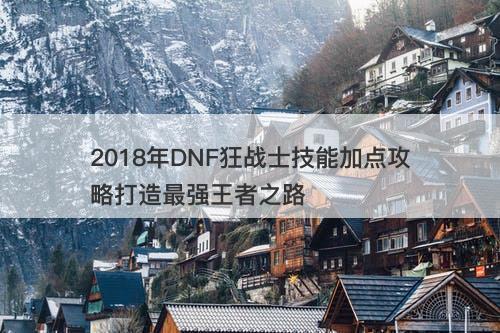 2018年DNF狂战士技能加点攻略打造最强王者之路