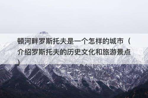 顿河畔罗斯托夫是一个怎样的城市（介绍罗斯托夫的历史文化和旅游景点）