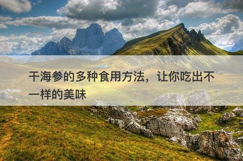 干海参的多种食用方法，让你吃出不一样的美味