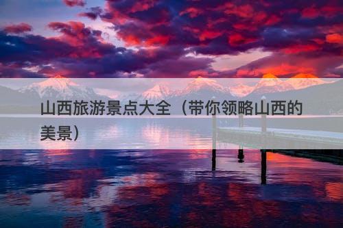 山西旅游景点大全（带你领略山西的美景）