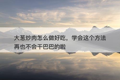 大葱炒肉怎么做好吃，学会这个方法再也不会干巴巴的啦