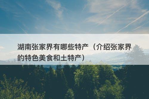 湖南张家界有哪些特产（介绍张家界的特色美食和土特产）