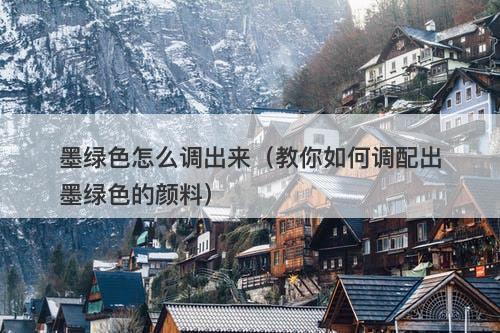 墨绿色怎么调出来（教你如何调配出墨绿色的颜料）