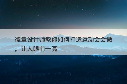 徽章设计师教你如何打造运动会会徽，让人眼前一亮