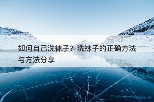 如何自己洗袜子？洗袜子的正确方法与方法分享