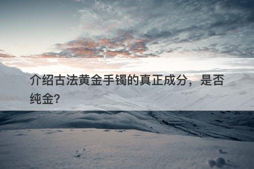 介绍古法黄金手镯的真正成分，是否纯金？