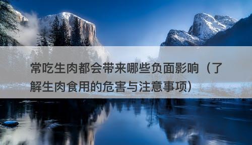 常吃生肉都会带来哪些负面影响（了解生肉食用的危害与注意事项）