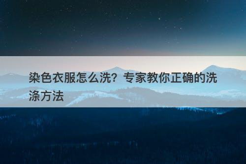 染色衣服怎么洗？专家教你正确的洗涤方法