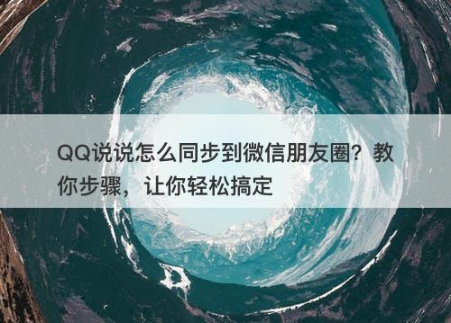 QQ说说怎么同步到微信朋友圈？教你步骤，让你轻松搞定