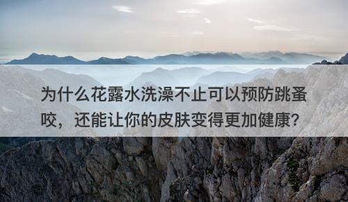 为什么花露水洗澡不止可以预防跳蚤咬，还能让你的皮肤变得更加健康？