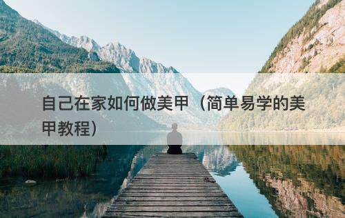 自己在家如何做美甲（简单易学的美甲教程）
