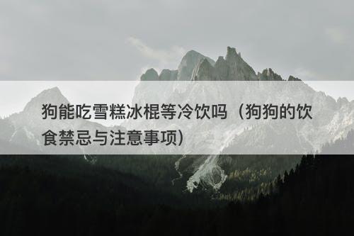 狗能吃雪糕冰棍等冷饮吗（狗狗的饮食禁忌与注意事项）