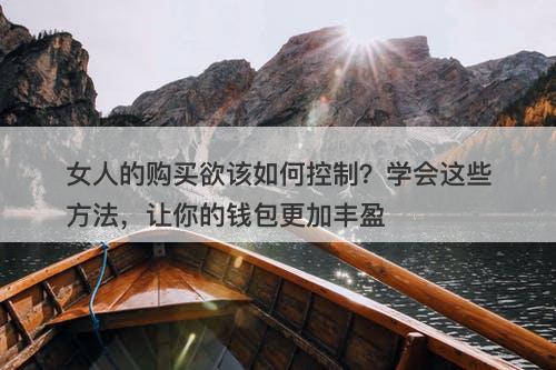 女人的购买欲该如何控制？学会这些方法，让你的钱包更加丰盈