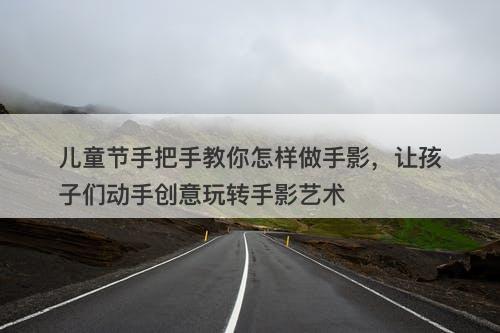 儿童节手把手教你怎样做手影，让孩子们动手创意玩转手影艺术