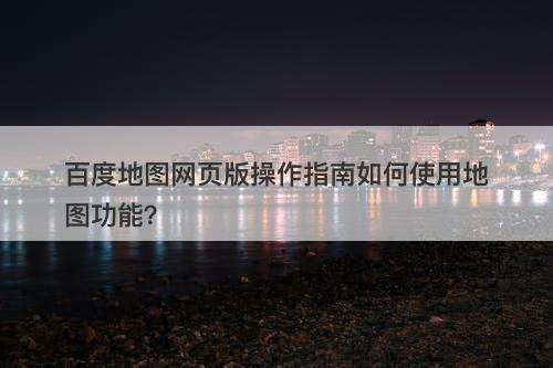 百度地图网页版操作指南如何使用地图功能？