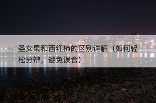 圣女果和西红柿的区别详解（如何轻松分辨，避免误食）