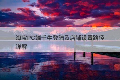 淘宝PC端千牛登陆及店铺设置路径详解