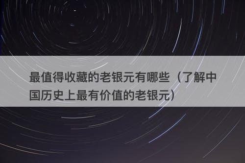 最值得收藏的老银元有哪些（了解中国历史上最有价值的老银元）