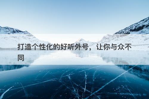 打造个性化的好听外号，让你与众不同