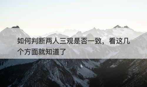 如何判断两人三观是否一致，看这几个方面就知道了