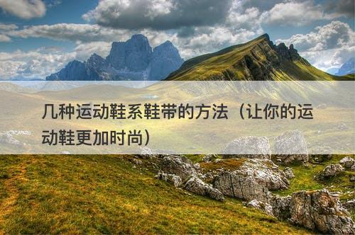 几种运动鞋系鞋带的方法（让你的运动鞋更加时尚）