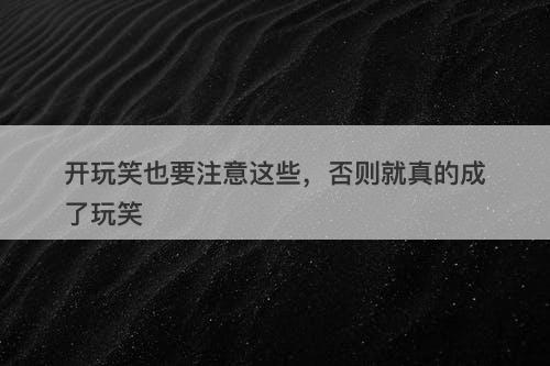 开玩笑也要注意这些，否则就真的成了玩笑