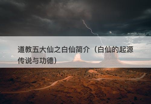 道教五大仙之白仙简介（白仙的起源传说与功德）