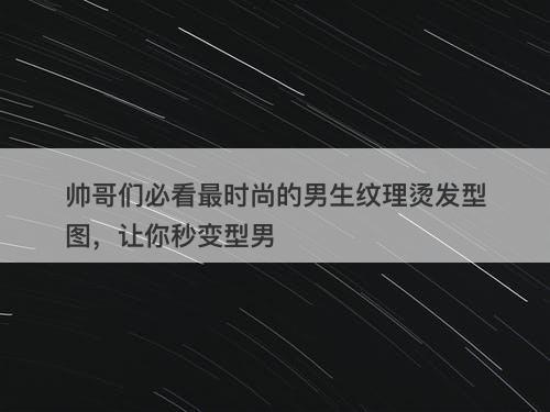 帅哥们必看最时尚的男生纹理烫发型图，让你秒变型男