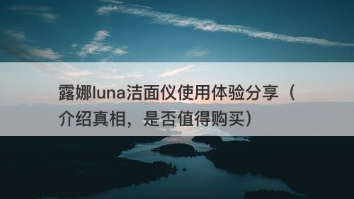 露娜luna洁面仪使用体验分享（介绍真相，是否值得购买）