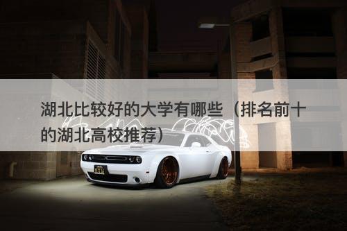 湖北比较好的大学有哪些（排名前十的湖北高校推荐）